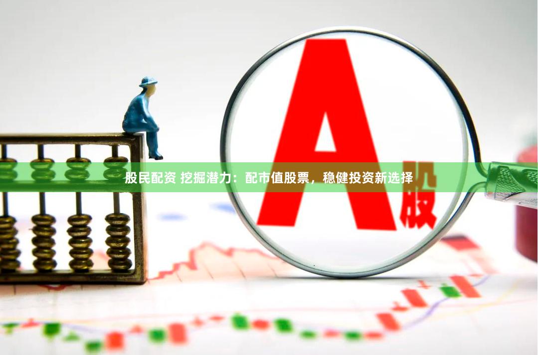 股民配资 挖掘潜力：配市值股票，稳健投资新选择