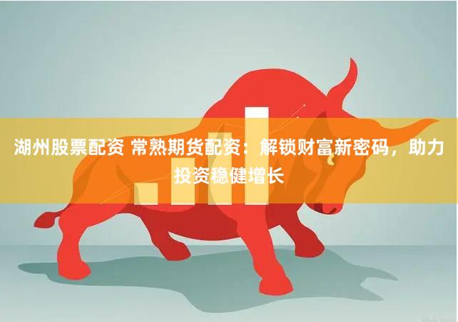 湖州股票配资 常熟期货配资：解锁财富新密码，助力投资稳健增长