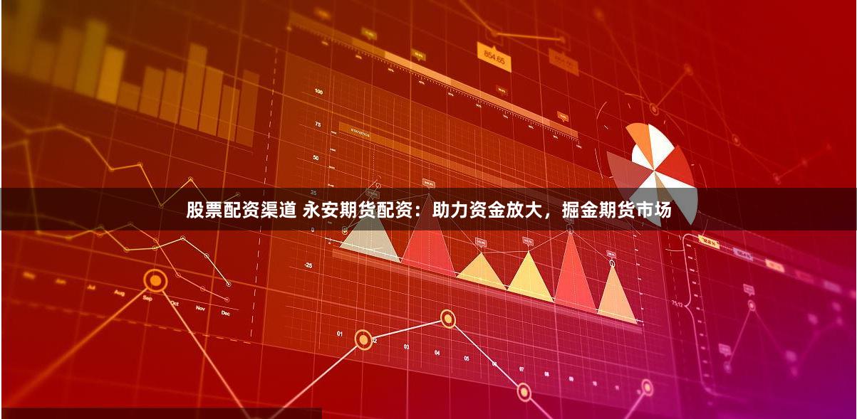 股票配资渠道 永安期货配资：助力资金放大，掘金期货市场