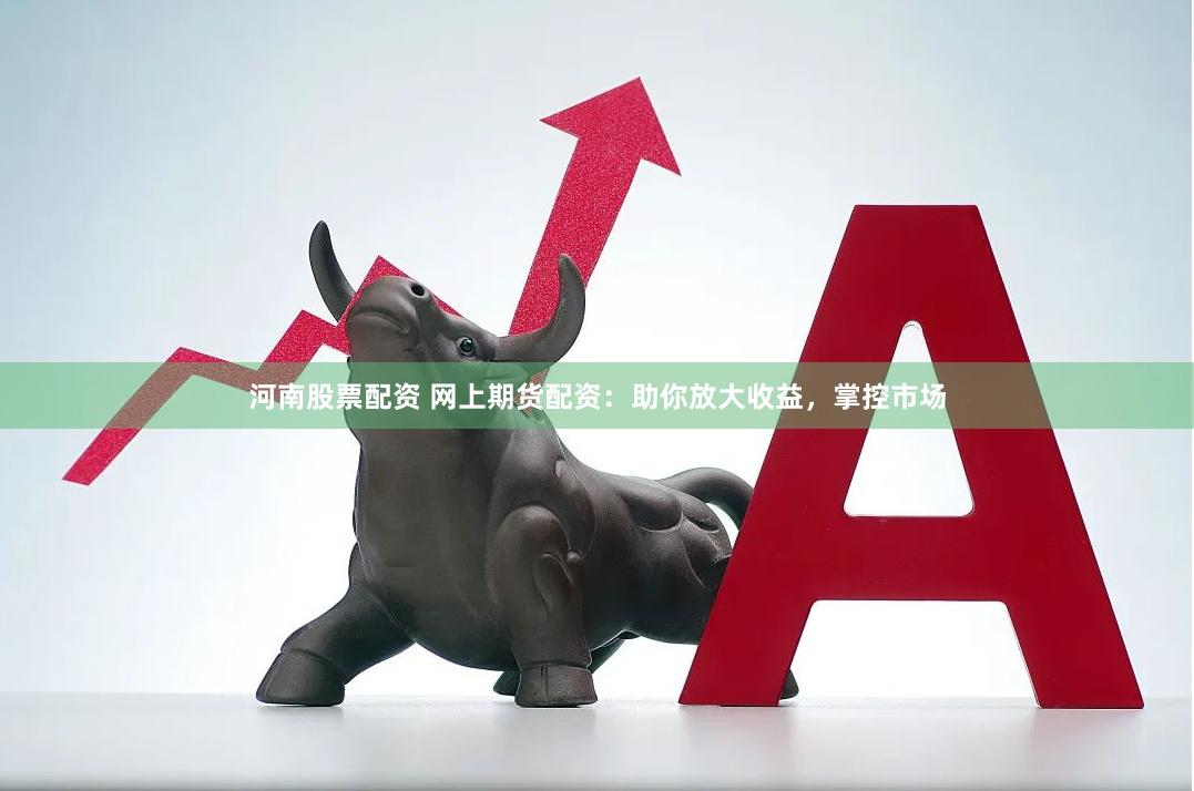 河南股票配资 网上期货配资：助你放大收益，掌控市场