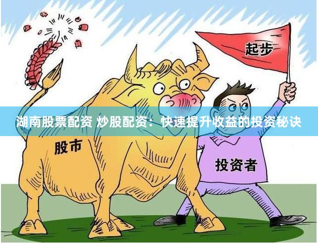 湖南股票配资 炒股配资：快速提升收益的投资秘诀