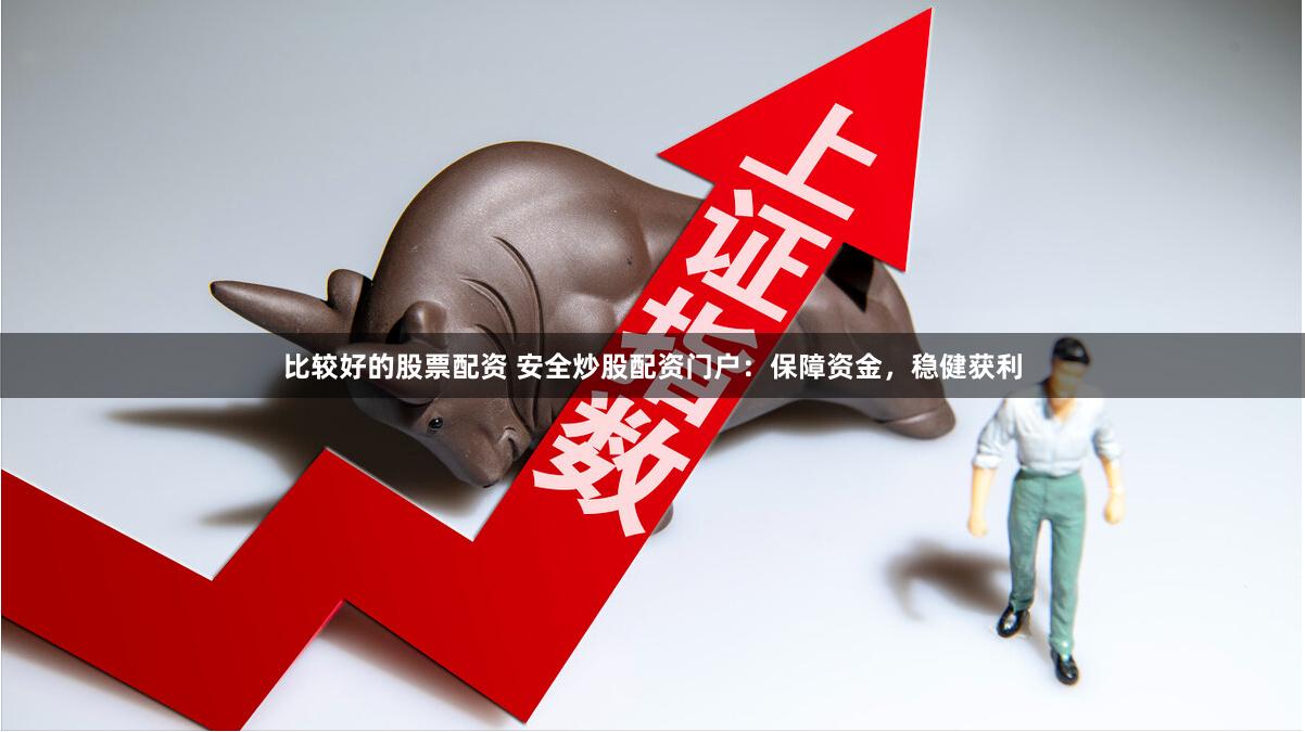 比较好的股票配资 安全炒股配资门户：保障资金，稳健获利