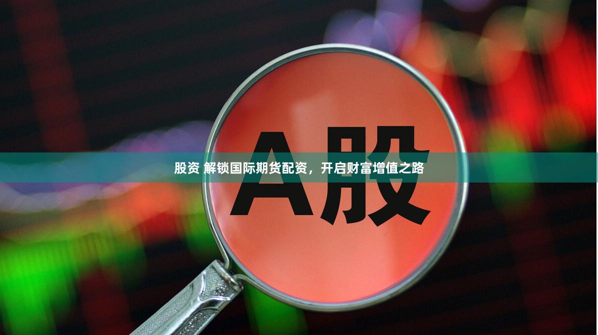 股资 解锁国际期货配资，开启财富增值之路
