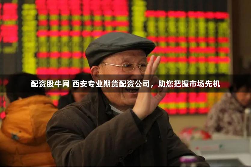 配资股牛网 西安专业期货配资公司，助您把握市场先机