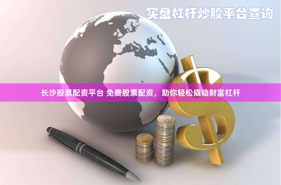 长沙股票配资平台 免费股票配资，助你轻松撬动财富杠杆