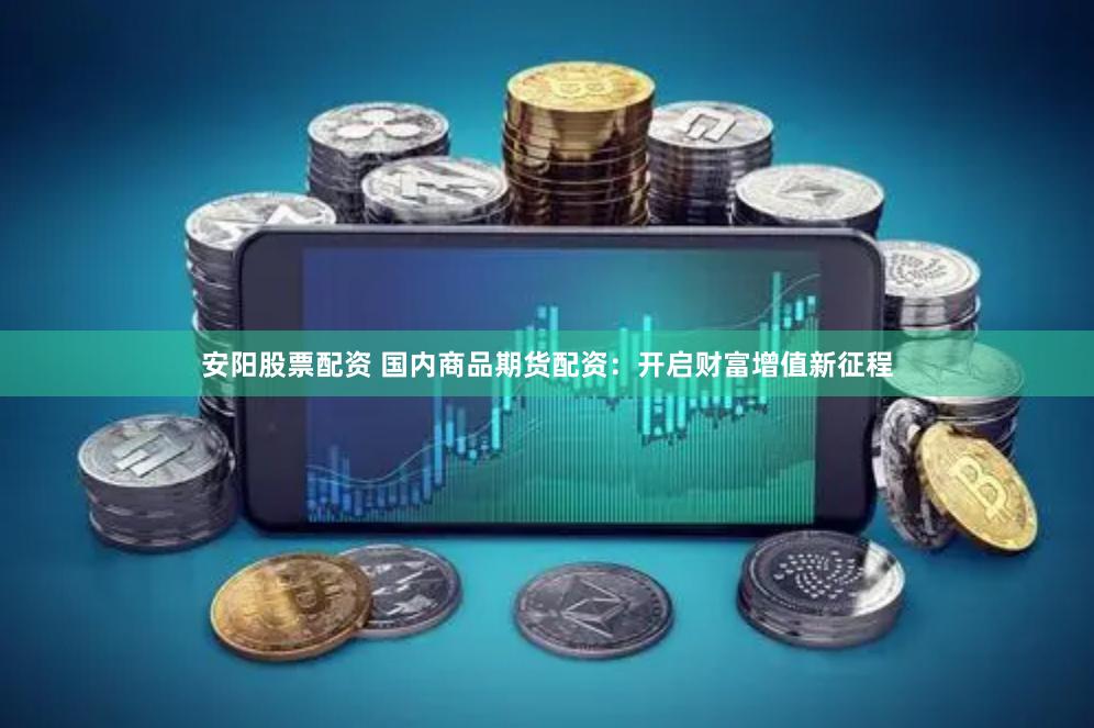 安阳股票配资 国内商品期货配资：开启财富增值新征程