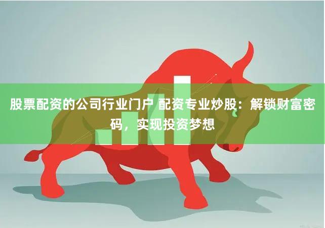 股票配资的公司行业门户 配资专业炒股：解锁财富密码，实现投资梦想