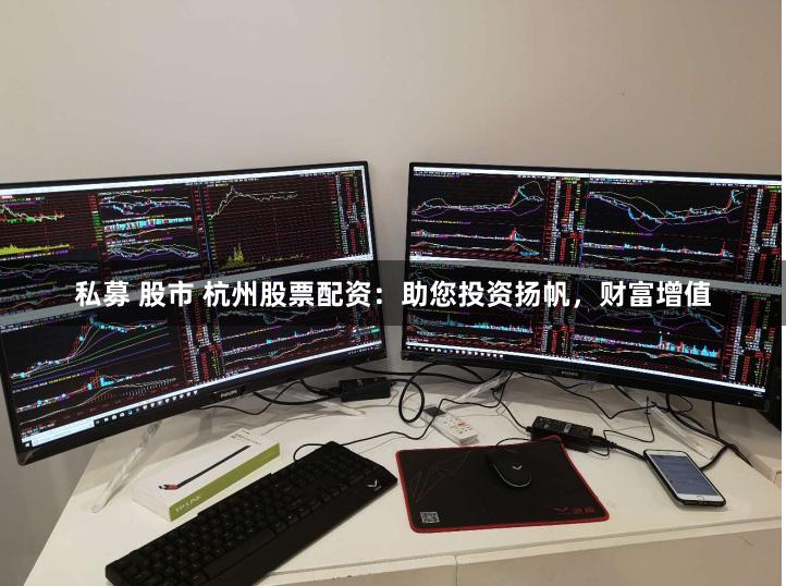 私募 股市 杭州股票配资：助您投资扬帆，财富增值