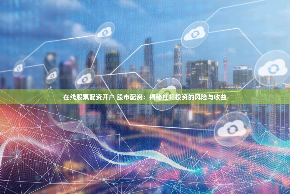 在线股票配资开户 股市配资：揭秘杠杆投资的风险与收益