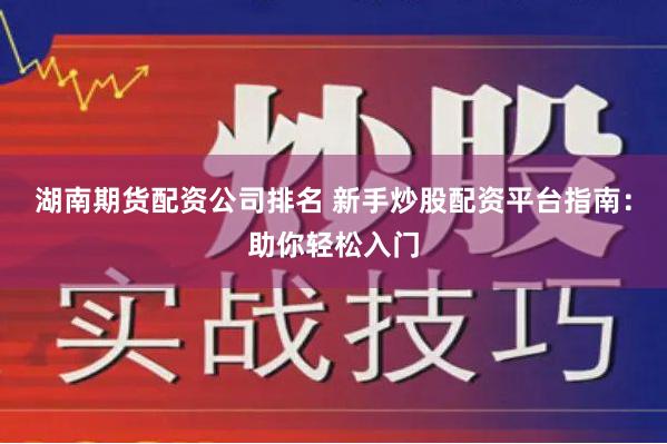 湖南期货配资公司排名 新手炒股配资平台指南：助你轻松入门