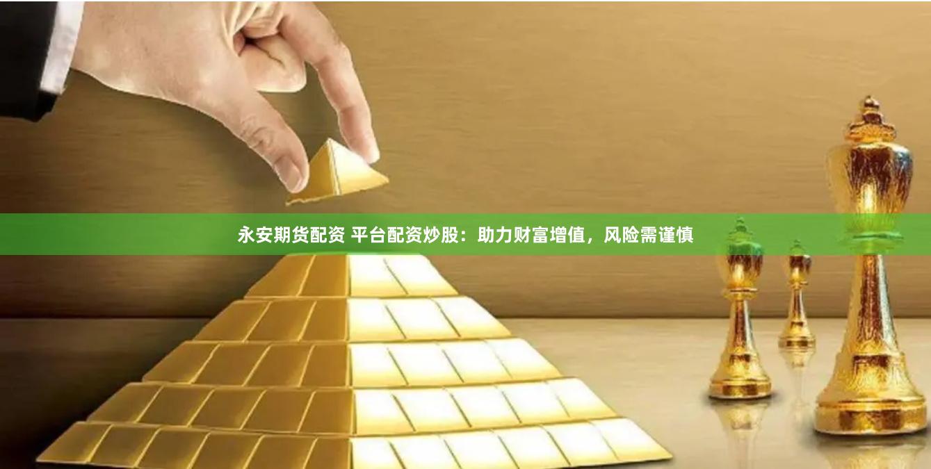 永安期货配资 平台配资炒股：助力财富增值，风险需谨慎