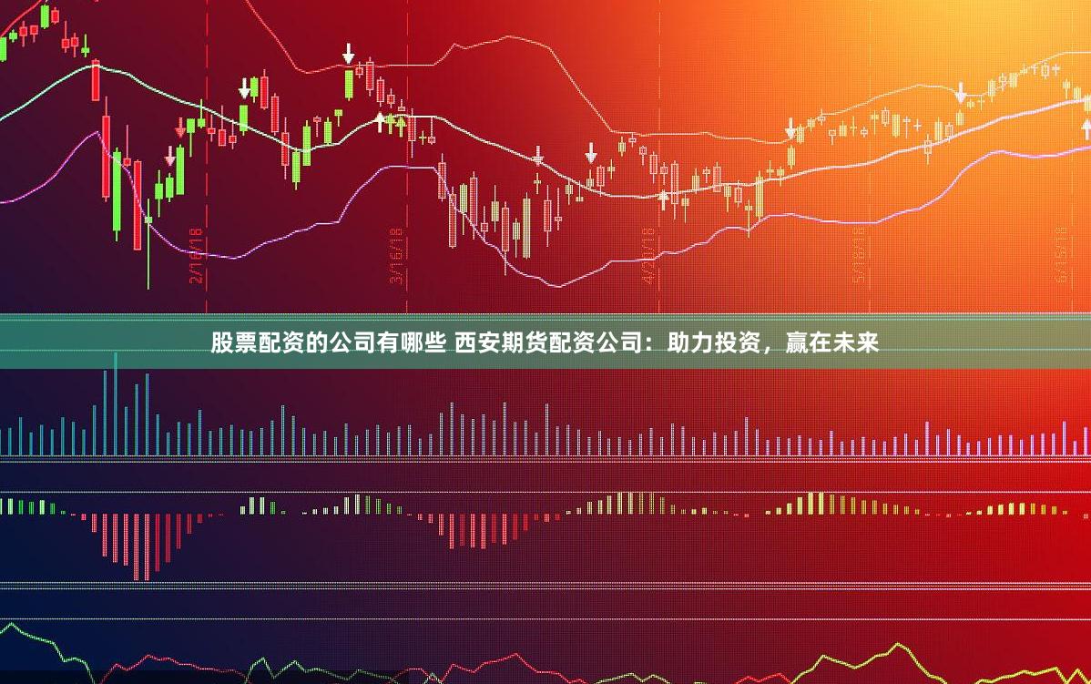 股票配资的公司有哪些 西安期货配资公司：助力投资，赢在未来