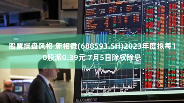 股票操盘风格 新相微(688593.SH)2023年度拟每10股派0.39元 7月5日除权除息