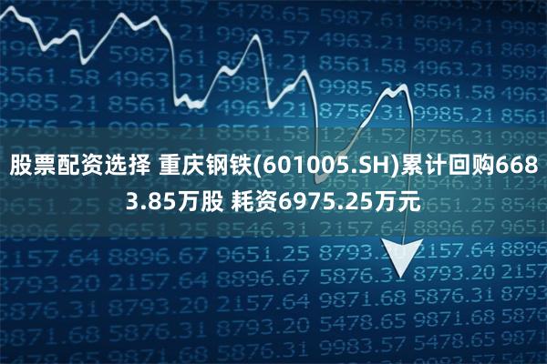 股票配资选择 重庆钢铁(601005.SH)累计回购6683.85万股 耗资6975.25万元