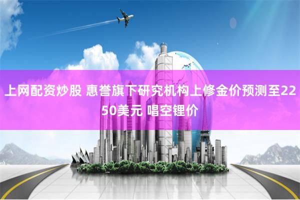 上网配资炒股 惠誉旗下研究机构上修金价预测至2250美元 唱空锂价