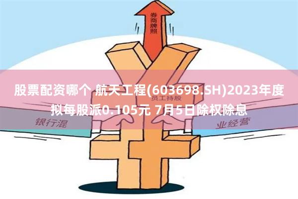 股票配资哪个 航天工程(603698.SH)2023年度拟每股派0.105元 7月5日除权除息