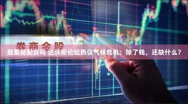 股票能配资吗 达沃斯论坛热议气候危机：除了钱，还缺什么？