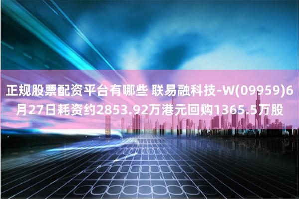 正规股票配资平台有哪些 联易融科技-W(09959)6月27日耗资约2853.92万港元回购1365.5万股