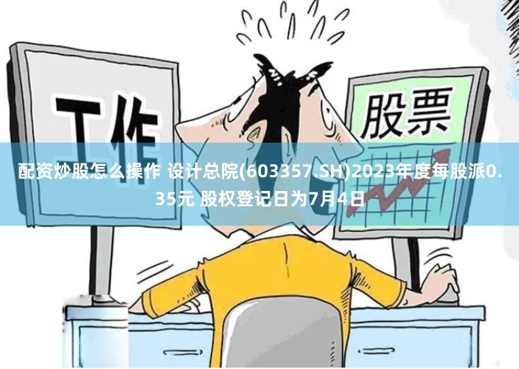 配资炒股怎么操作 设计总院(603357.SH)2023年度每股派0.35元 股权登记日为7月4日