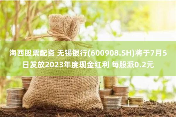 海西股票配资 无锡银行(600908.SH)将于7月5日发放2023年度现金红利 每股派0.2元