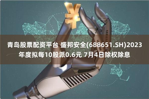 青岛股票配资平台 盛邦安全(688651.SH)2023年度拟每10股派0.6元 7月4日除权除息