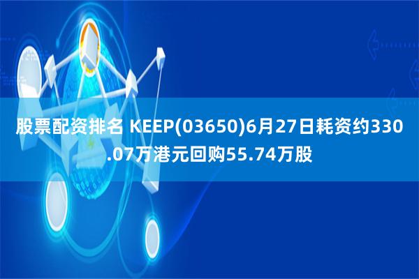 股票配资排名 KEEP(03650)6月27日耗资约330.07万港元回购55.74万股