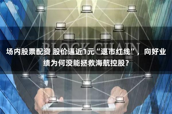 场内股票配资 股价逼近1元“退市红线”，向好业绩为何没能拯救海航控股？