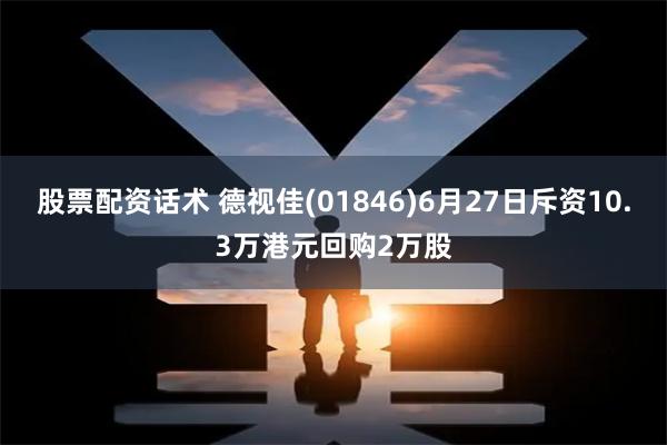 股票配资话术 德视佳(01846)6月27日斥资10.3万港元回购2万股