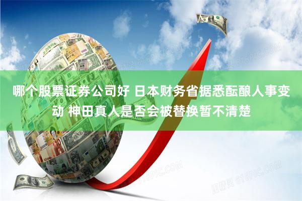 哪个股票证券公司好 日本财务省据悉酝酿人事变动 神田真人是否会被替换暂不清楚
