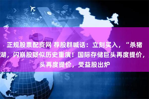 正规股票配资网 荐股群喊话：立刻买入，“杀猪盘”重现江湖，闪崩股疑似历史重演！国际存储巨头再度提价，受益股出炉