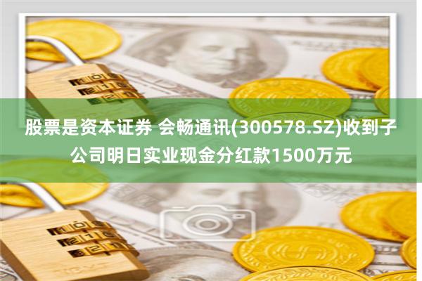 股票是资本证券 会畅通讯(300578.SZ)收到子公司明日实业现金分红款1500万元