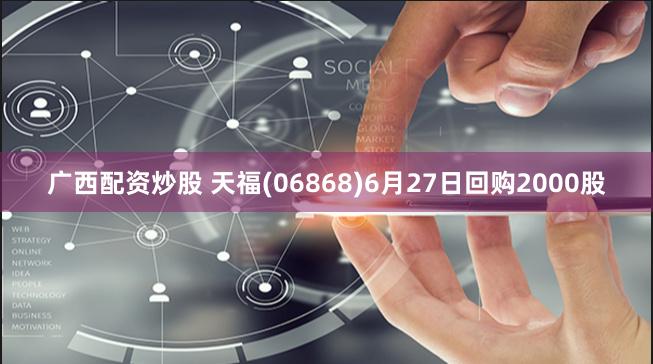 广西配资炒股 天福(06868)6月27日回购2000股