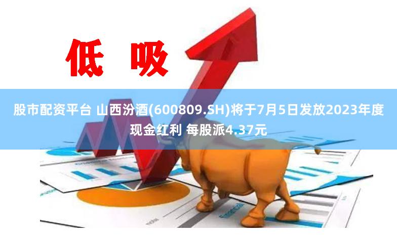 股市配资平台 山西汾酒(600809.SH)将于7月5日发放2023年度现金红利 每股派4.37元