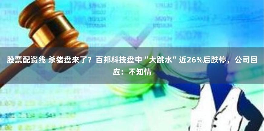 股票配资线 杀猪盘来了？百邦科技盘中“大跳水”近26%后跌停，公司回应：不知情
