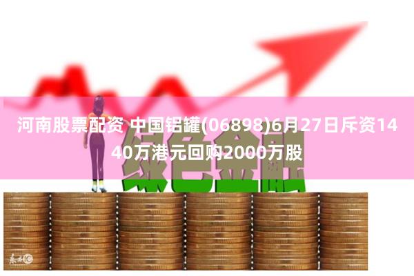 河南股票配资 中国铝罐(06898)6月27日斥资1440万港元回购2000万股