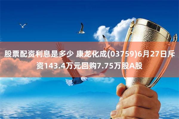 股票配资利息是多少 康龙化成(03759)6月27日斥资143.4万元回购7.75万股A股