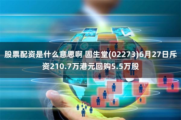 股票配资是什么意思啊 固生堂(02273)6月27日斥资210.7万港元回购5.5万股