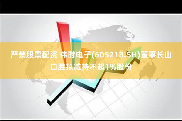 严禁股票配资 伟时电子(605218.SH)董事长山口胜拟减持不超1%股份