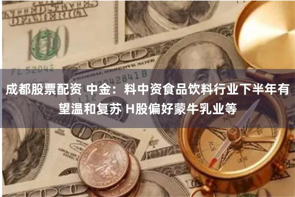 成都股票配资 中金：料中资食品饮料行业下半年有望温和复苏 H股偏好蒙牛乳业等