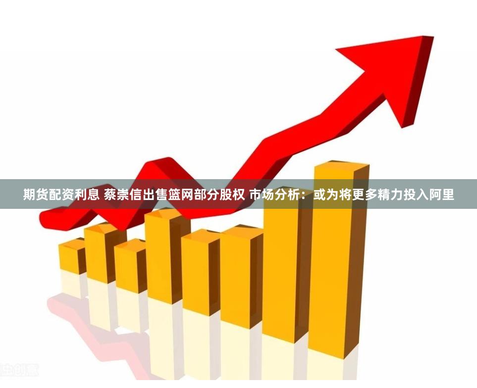 期货配资利息 蔡崇信出售篮网部分股权 市场分析：或为将更多精力投入阿里