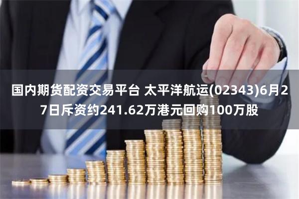 国内期货配资交易平台 太平洋航运(02343)6月27日斥资约241.62万港元回购100万股