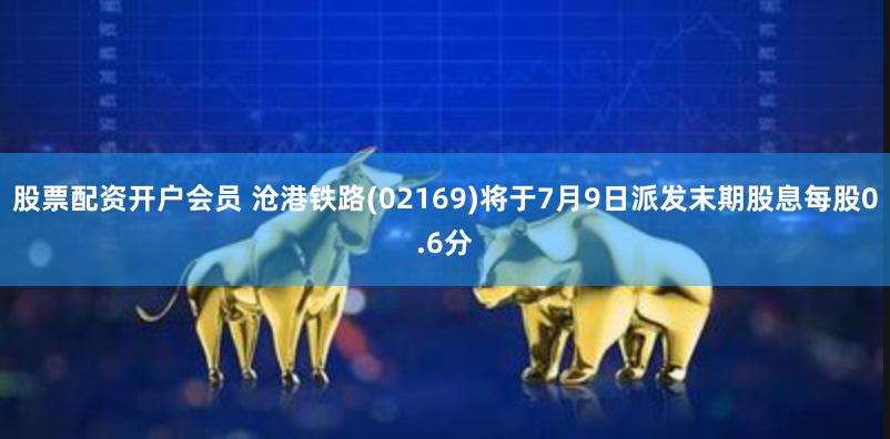 股票配资开户会员 沧港铁路(02169)将于7月9日派发末期股息每股0.6分