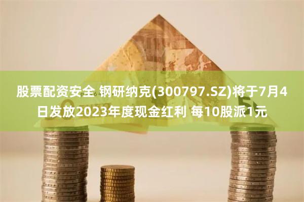 股票配资安全 钢研纳克(300797.SZ)将于7月4日发放2023年度现金红利 每10股派1元