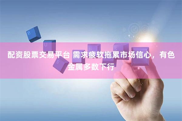 配资股票交易平台 需求疲软拖累市场信心，有色金属多数下行