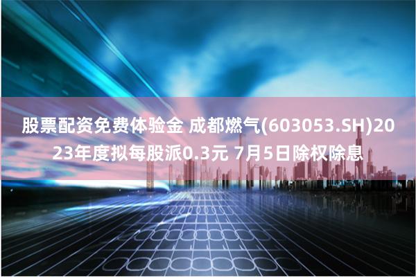 股票配资免费体验金 成都燃气(603053.SH)2023年度拟每股派0.3元 7月5日除权除息