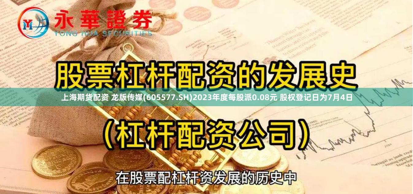 上海期货配资 龙版传媒(605577.SH)2023年度每股派0.08元 股权登记日为7月4日