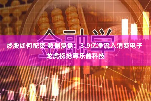 炒股如何配资 数据复盘：3.9亿净流入消费电子 龙虎榜抢筹乐鑫科技