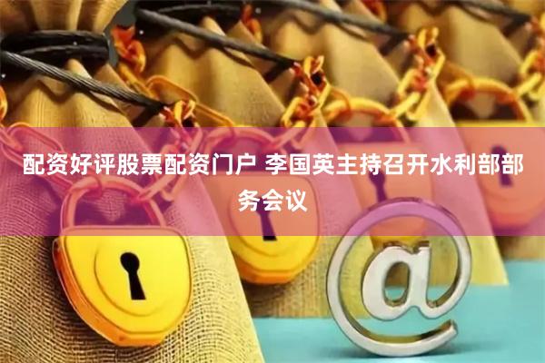 配资好评股票配资门户 李国英主持召开水利部部务会议