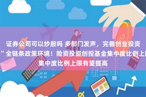 证券公司可以炒股吗 多部门发声，完善创业投资“募投管退”全链条政策环境！险资投资创投基金集中度比例上限有望提高