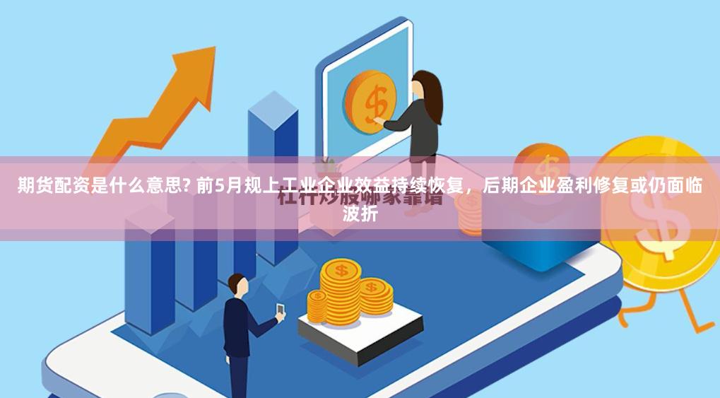 期货配资是什么意思? 前5月规上工业企业效益持续恢复，后期企业盈利修复或仍面临波折